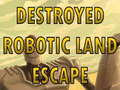 თამაშის Destroyed Robotic Land Escape 